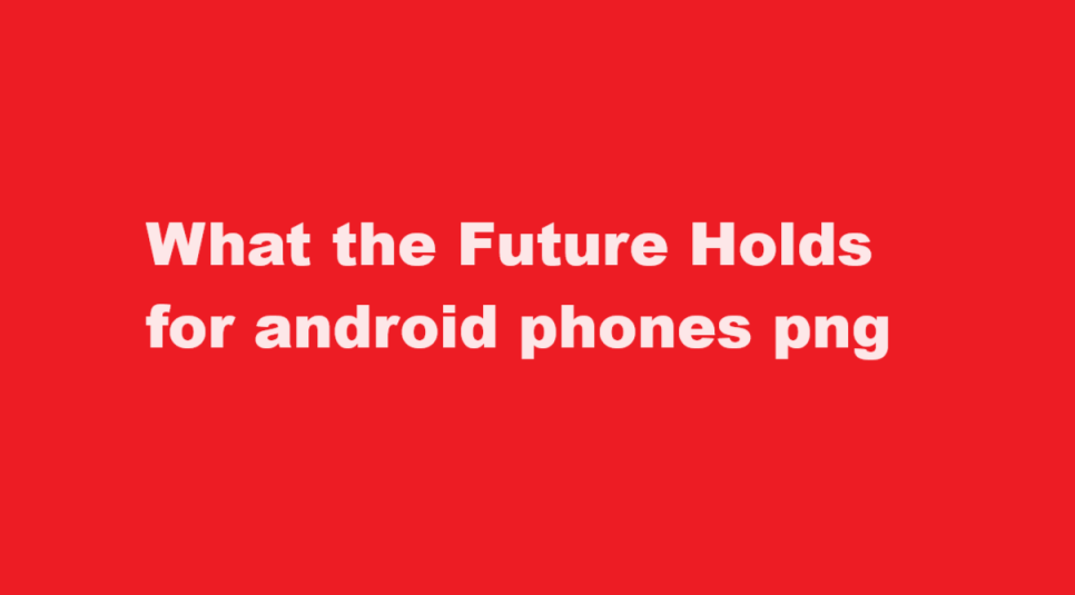 What the Future Holds for android phones png