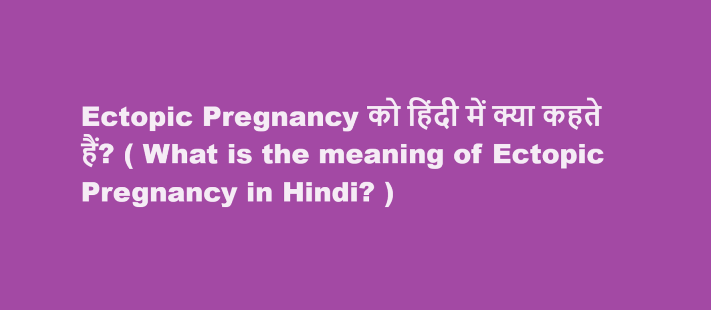 Ectopic Pregnancy को हिंदी में क्या कहते हैं? ( What is the meaning of Ectopic Pregnancy in Hindi? )