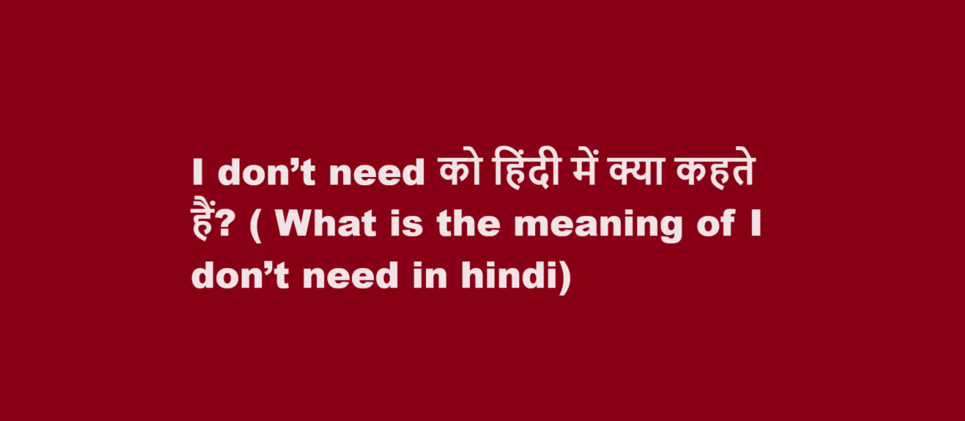 I don’t need को हिंदी में क्या कहते हैं? ( What is the meaning of I don’t need in hindi)