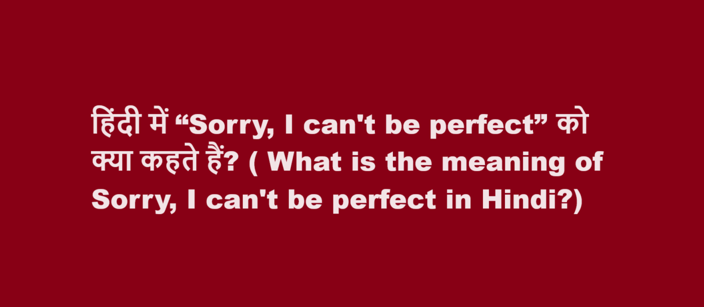 हिंदी में “Sorry, I can’t be perfect” को क्या कहते हैं? ( What is the meaning of Sorry, I can’t be perfect in Hindi?)